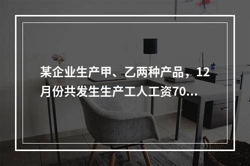 某企业生产甲、乙两种产品，12月份共发生生产工人工资70 0