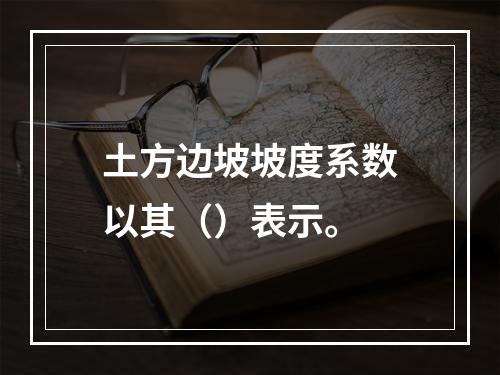 土方边坡坡度系数以其（）表示。