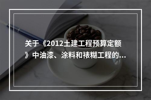 关于《2012土建工程预算定额》中油漆、涂料和裱糊工程的说法