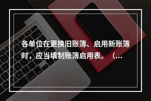 各单位在更换旧账簿、启用新账簿时，应当填制账簿启用表。（ ）