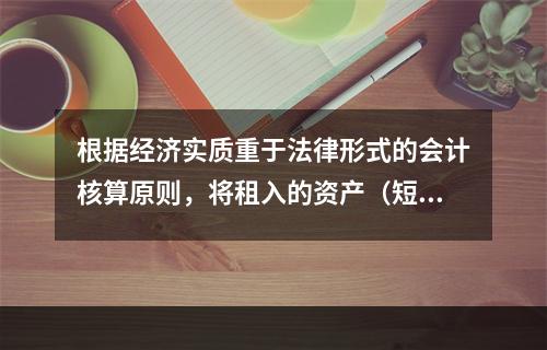 根据经济实质重于法律形式的会计核算原则，将租入的资产（短期租