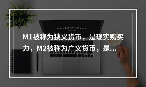 M1被称为狭义货币，是现实购买力，M2被称为广义货币，是潜在