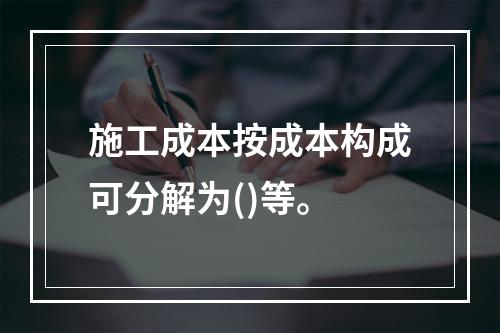 施工成本按成本构成可分解为()等。