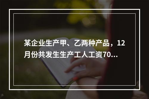 某企业生产甲、乙两种产品，12月份共发生生产工人工资70 0