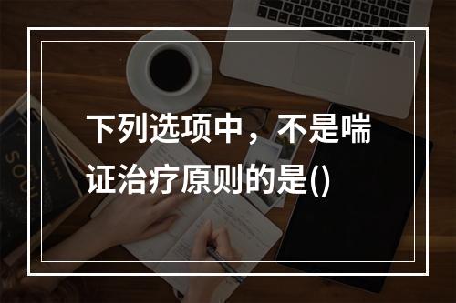 下列选项中，不是喘证治疗原则的是()