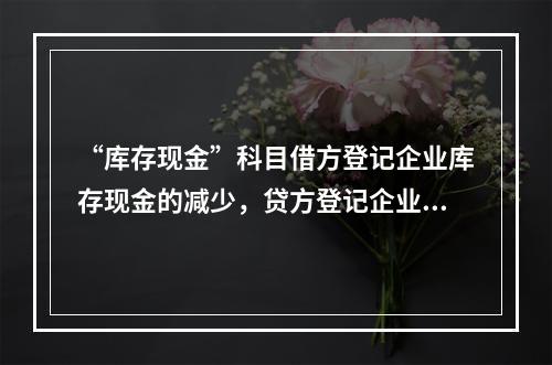 “库存现金”科目借方登记企业库存现金的减少，贷方登记企业库存