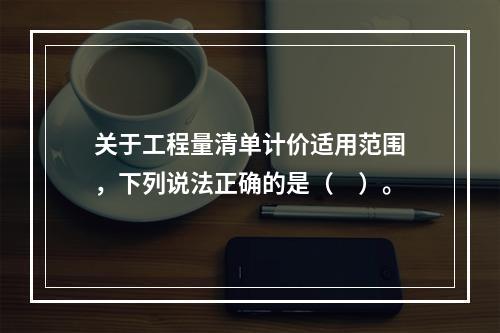 关于工程量清单计价适用范围，下列说法正确的是（　）。