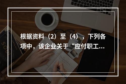 根据资料（2）至（4），下列各项中，该企业关于“应付职工薪酬