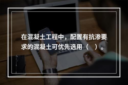 在混凝土工程中，配置有抗渗要求的混凝土可优先选用（　）。