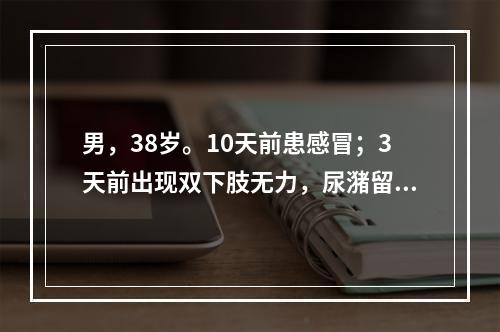 男，38岁。10天前患感冒；3天前出现双下肢无力，尿潴留；2