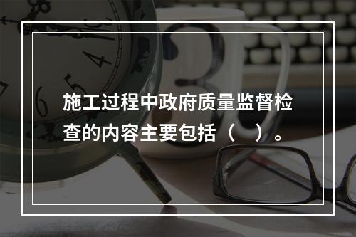 施工过程中政府质量监督检查的内容主要包括（　）。