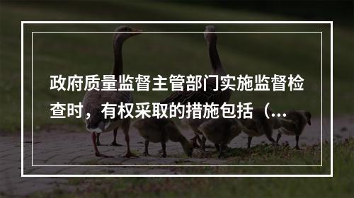 政府质量监督主管部门实施监督检查时，有权采取的措施包括（　）