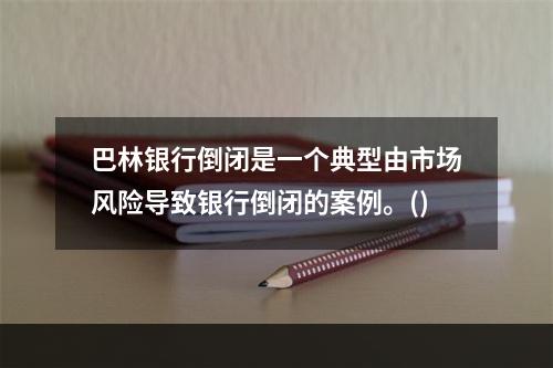 巴林银行倒闭是一个典型由市场风险导致银行倒闭的案例。()