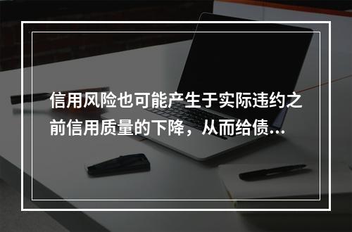 信用风险也可能产生于实际违约之前信用质量的下降，从而给债权人