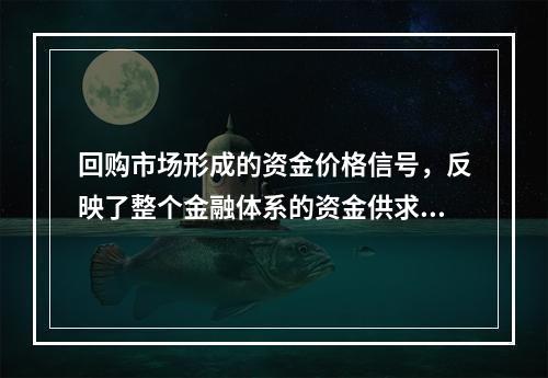 回购市场形成的资金价格信号，反映了整个金融体系的资金供求状况