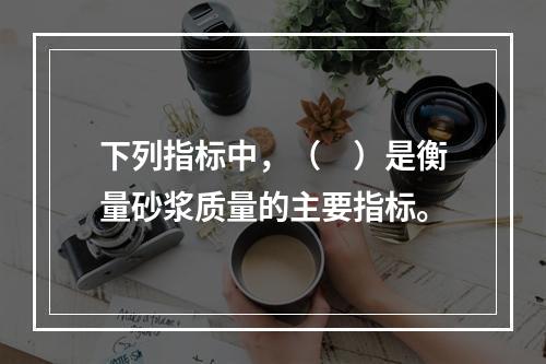 下列指标中，（　）是衡量砂浆质量的主要指标。