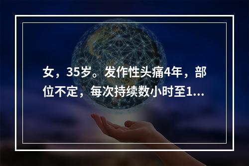 女，35岁。发作性头痛4年，部位不定，每次持续数小时至1天，