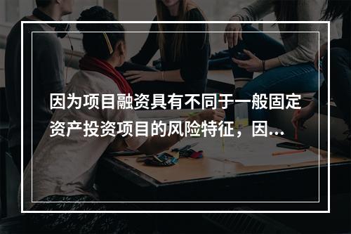 因为项目融资具有不同于一般固定资产投资项目的风险特征，因此需