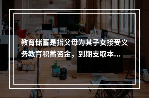 教育储蓄是指父母为其子女接受义务教育积蓄资金，到期支取本息的