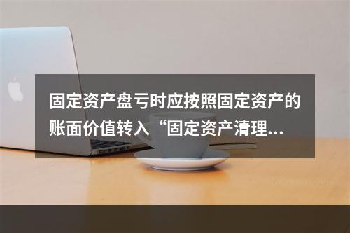 固定资产盘亏时应按照固定资产的账面价值转入“固定资产清理”科