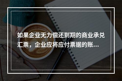 如果企业无力偿还到期的商业承兑汇票，企业应将应付票据的账面余