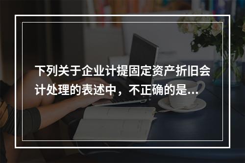 下列关于企业计提固定资产折旧会计处理的表述中，不正确的是（　