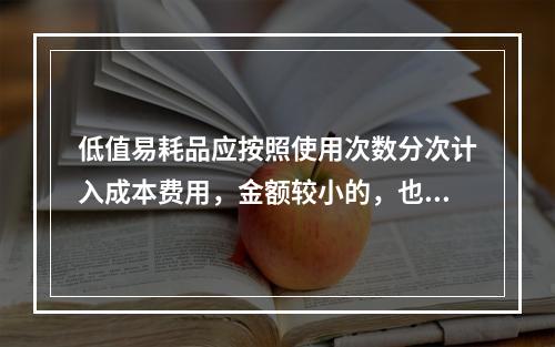 低值易耗品应按照使用次数分次计入成本费用，金额较小的，也可以