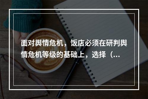 面对舆情危机，饭店必须在研判舆情危机等级的基础上，选择（）策