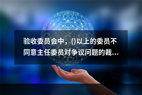 验收委员会中，()以上的委员不同意主任委员对争议问题的裁决意