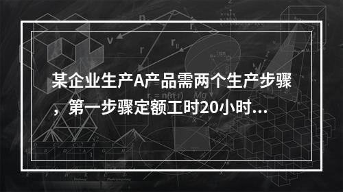 某企业生产A产品需两个生产步骤，第一步骤定额工时20小时，第