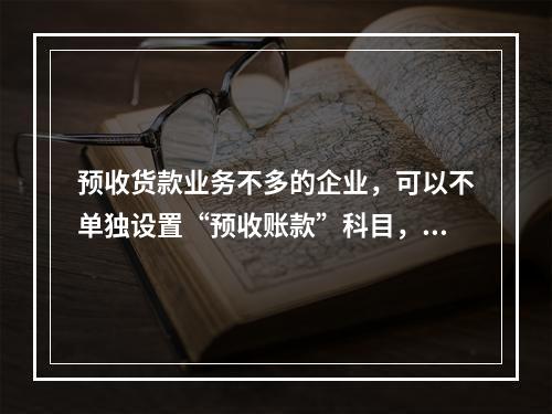 预收货款业务不多的企业，可以不单独设置“预收账款”科目，其所