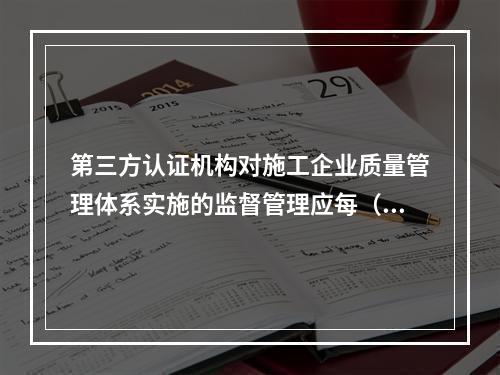 第三方认证机构对施工企业质量管理体系实施的监督管理应每（　）