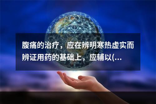 腹痛的治疗，应在辨明寒热虚实而辨证用药的基础上，应辅以()之