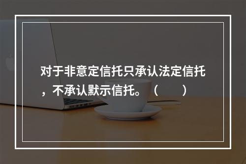 对于非意定信托只承认法定信托，不承认默示信托。（　　）