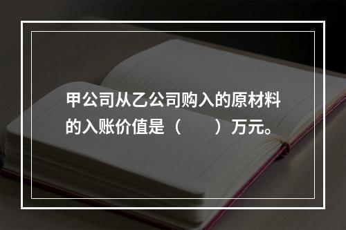 甲公司从乙公司购入的原材料的入账价值是（　　）万元。