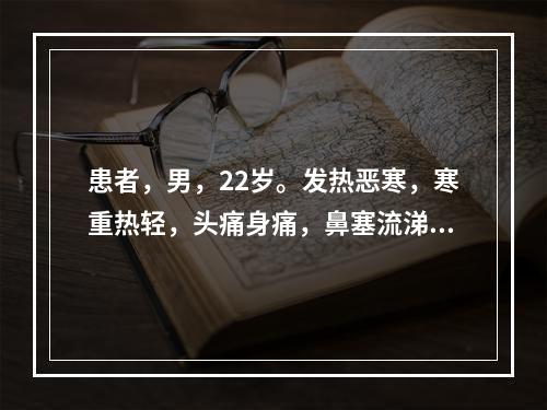 患者，男，22岁。发热恶寒，寒重热轻，头痛身痛，鼻塞流涕，