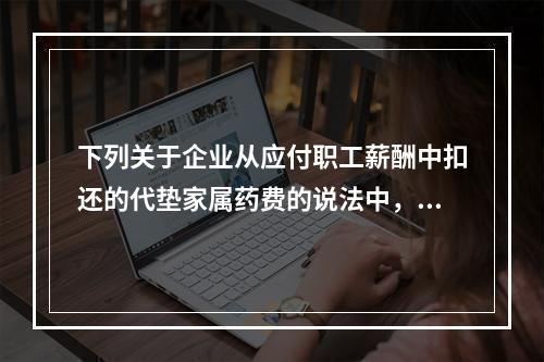 下列关于企业从应付职工薪酬中扣还的代垫家属药费的说法中，正确