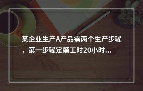 某企业生产A产品需两个生产步骤，第一步骤定额工时20小时，第