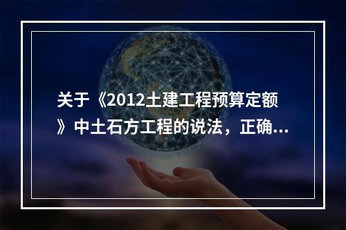 关于《2012土建工程预算定额》中土石方工程的说法，正确的是