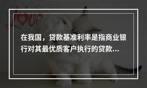 在我国，贷款基准利率是指商业银行对其最优质客户执行的贷款利率