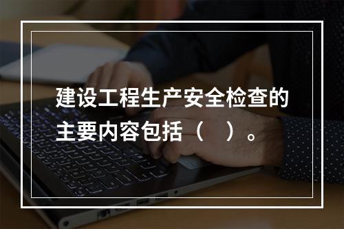 建设工程生产安全检查的主要内容包括（　）。