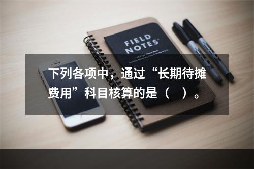 下列各项中，通过“长期待摊费用”科目核算的是（　）。