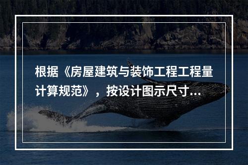 根据《房屋建筑与装饰工程工程量计算规范》，按设计图示尺寸以长