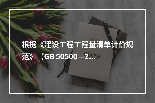 根据《建设工程工程量清单计价规范》（GB 50500—201