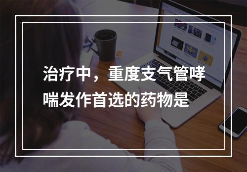 治疗中，重度支气管哮喘发作首选的药物是