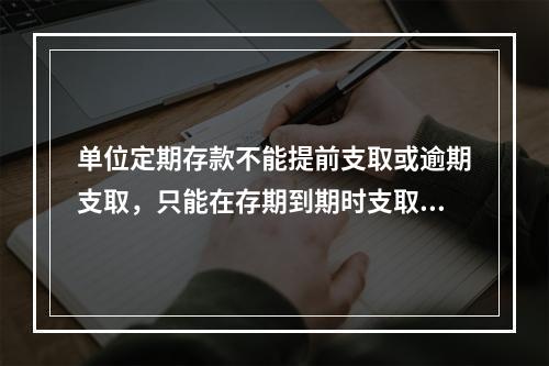 单位定期存款不能提前支取或逾期支取，只能在存期到期时支取。(