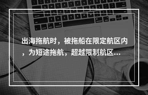 出海拖航时，被拖船在限定航区内，为短途拖航，超越限制航区或在