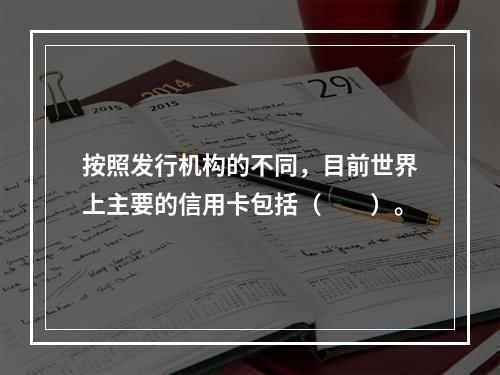 按照发行机构的不同，目前世界上主要的信用卡包括（　　）。