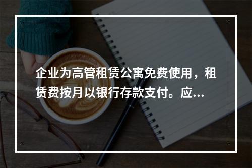 企业为高管租赁公寓免费使用，租赁费按月以银行存款支付。应编制