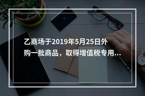 乙商场于2019年5月25日外购一批商品，取得增值税专用发票